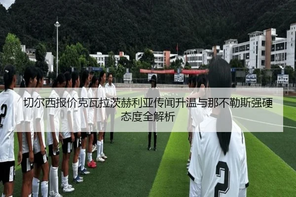 切尔西报价克瓦拉茨赫利亚传闻升温与那不勒斯强硬态度全解析