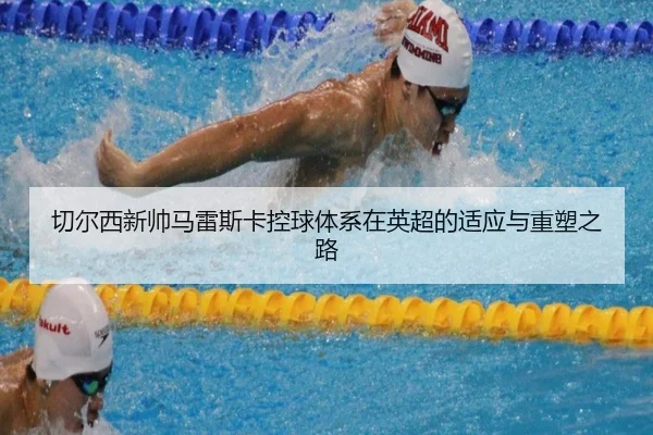 切尔西新帅马雷斯卡控球体系在英超的适应与重塑之路