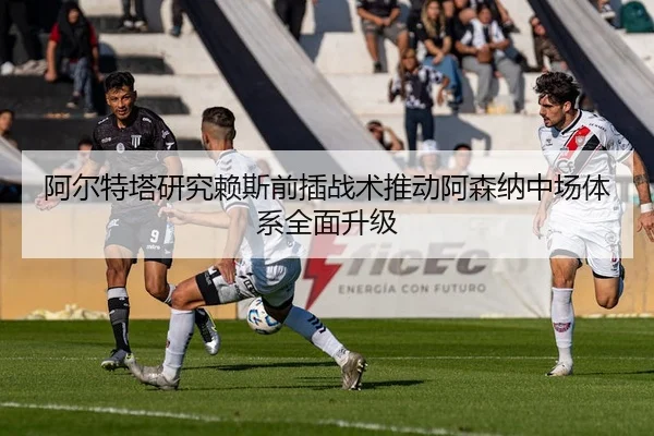 阿尔特塔研究赖斯前插战术推动阿森纳中场体系全面升级