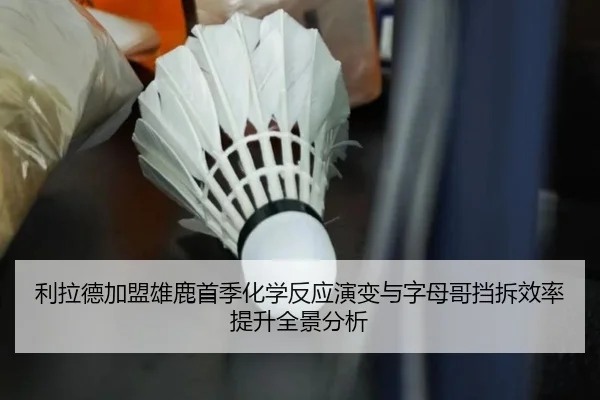 利拉德加盟雄鹿首季化学反应演变与字母哥挡拆效率提升全景分析
