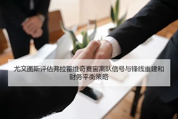 尤文图斯评估弗拉霍维奇夏窗离队信号与锋线重建和财务平衡策略