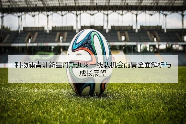 利物浦青训新星丹斯迎来一线队机会前景全面解析与成长展望