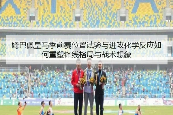 姆巴佩皇马季前赛位置试验与进攻化学反应如何重塑锋线格局与战术想象