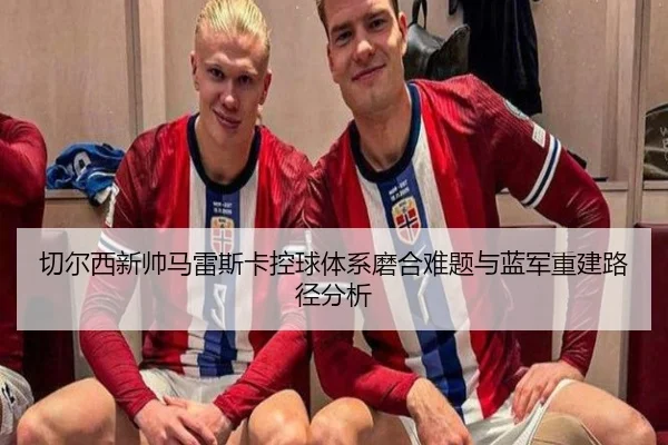 切尔西新帅马雷斯卡控球体系磨合难题与蓝军重建路径分析