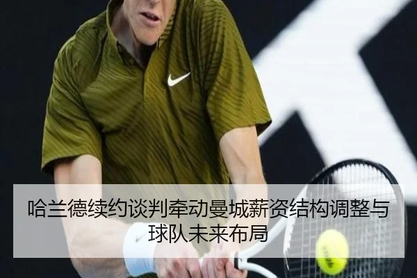 哈兰德续约谈判牵动曼城薪资结构调整与球队未来布局