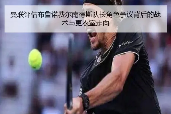 曼联评估布鲁诺费尔南德斯队长角色争议背后的战术与更衣室走向