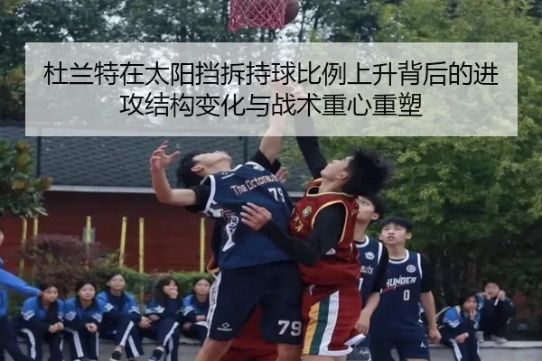 杜兰特在太阳挡拆持球比例上升背后的进攻结构变化与战术重心重塑