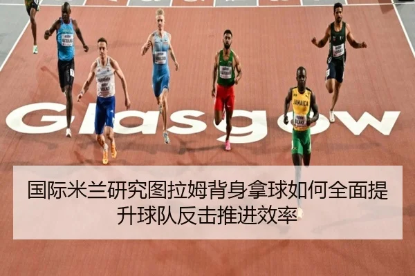 国际米兰研究图拉姆背身拿球如何全面提升球队反击推进效率