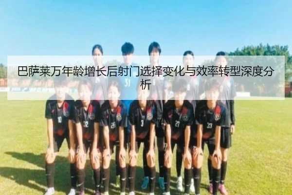 巴萨莱万年龄增长后射门选择变化与效率转型深度分析