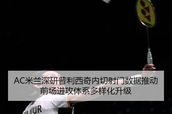 AC米兰深研普利西奇内切射门数据推动前场进攻体系多样化升级