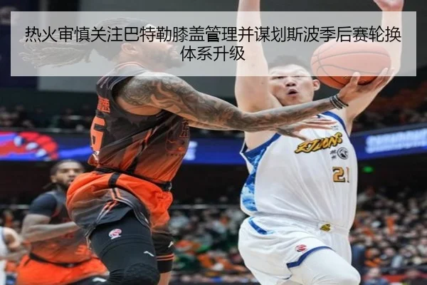 热火审慎关注巴特勒膝盖管理并谋划斯波季后赛轮换体系升级