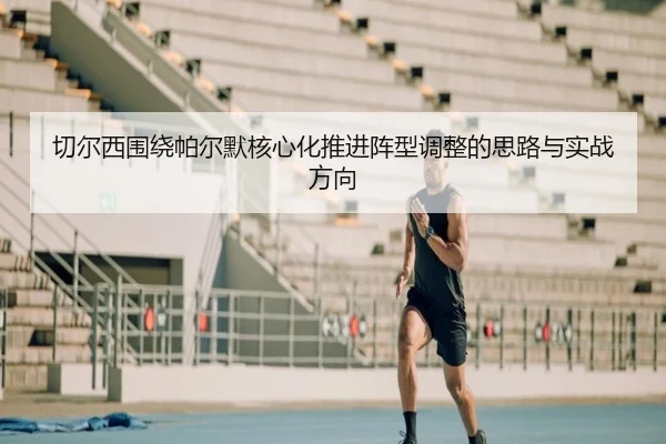 切尔西围绕帕尔默核心化推进阵型调整的思路与实战方向