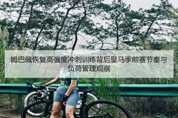 姆巴佩恢复高强度冲刺训练背后皇马季前赛节奏与负荷管理观察